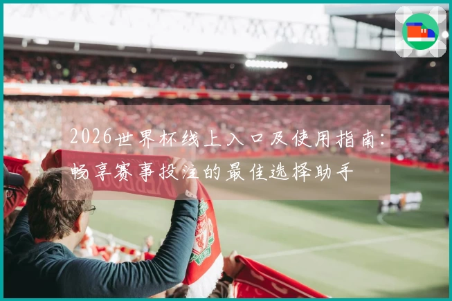 2026世界杯线上入口及使用指南：畅享赛事投注的最佳选择助手