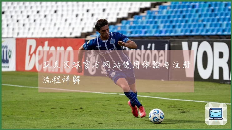亚美买球官方网站使用体验与注册流程详解