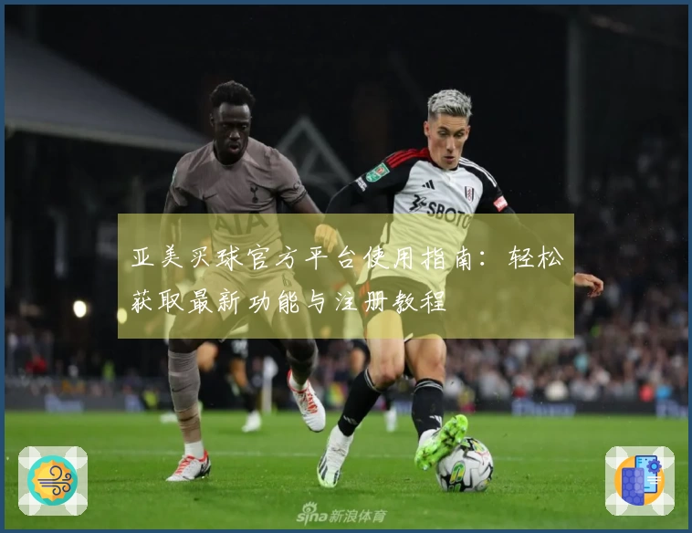 亚美买球官方平台使用指南：轻松获取最新功能与注册教程