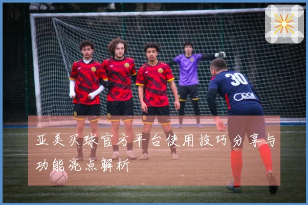 亚美买球官方平台使用技巧分享与功能亮点解析