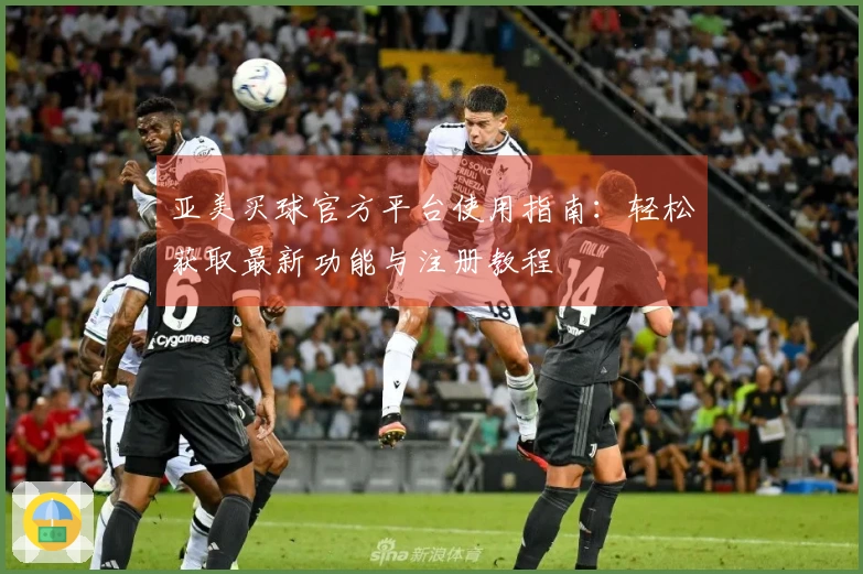 亚美买球官方平台使用指南：轻松获取最新功能与注册教程
