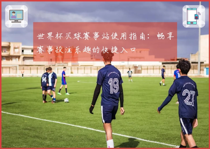 世界杯买球赛事站使用指南：畅享赛事投注乐趣的快捷入口