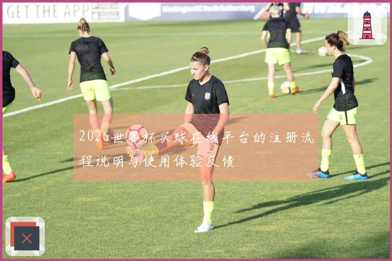 2026世界杯买球在线平台的注册流程说明与使用体验反馈