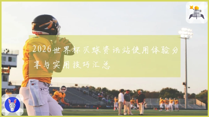 2026世界杯买球资讯站使用体验分享与实用技巧汇总
