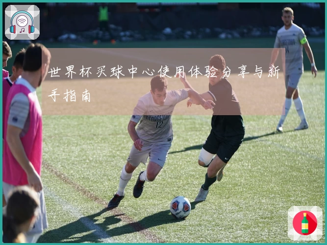 世界杯买球中心使用体验分享与新手指南