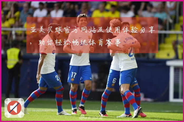 亚美买球官方网站及使用体验分享，助你轻松畅玩体育赛事