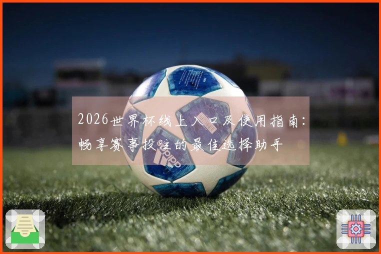 2026世界杯线上入口及使用指南：畅享赛事投注的最佳选择助手