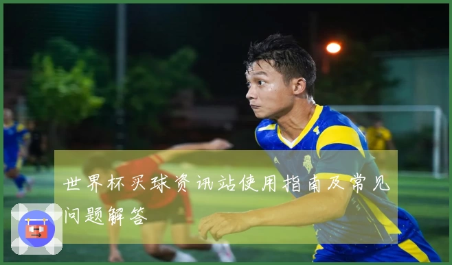 世界杯买球资讯站使用指南及常见问题解答