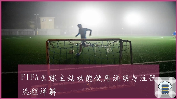 FIFA买球主站功能使用说明与注册流程详解