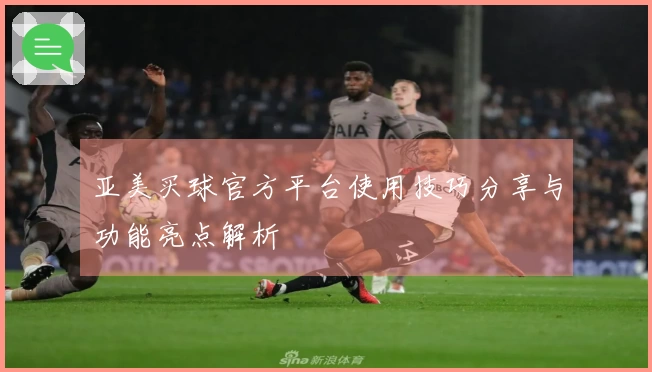 亚美买球官方平台使用技巧分享与功能亮点解析