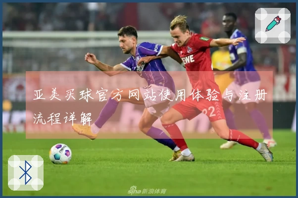 亚美买球官方网站使用体验与注册流程详解